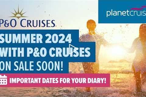 P&O Summer 2024 Collection | ON SALE SOON! | Important dates for your diary! | Planet Cruise