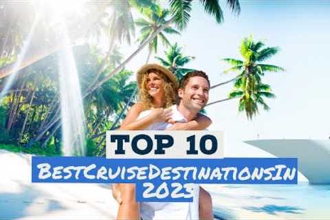 Top 10 Best Cruise Destinations In 2023