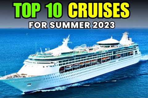 Top 10 Summer 2023 Cruise Destinations to Add to Your Bucket List
