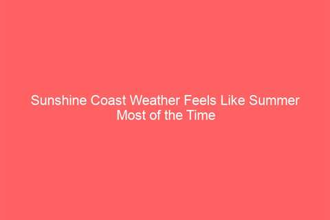 Sunshine Coast Weather Feels Like Summer Most of the Time